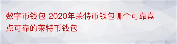 数字币钱包 2020年莱特币钱包哪个可靠盘点可靠的莱特币钱包