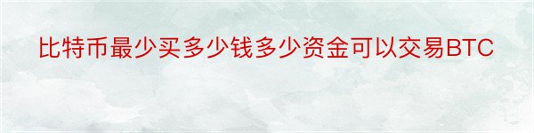 比特币最少买多少钱多少资金可以交易BTC