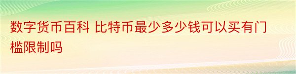 数字货币百科 比特币最少多少钱可以买有门槛限制吗