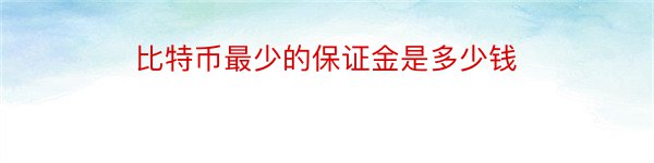 比特币最少的保证金是多少钱