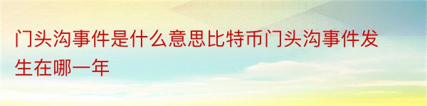 门头沟事件是什么意思比特币门头沟事件发生在哪一年