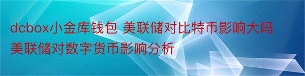 dcbox小金库钱包 美联储对比特币影响大吗美联储对数字货币影响分析