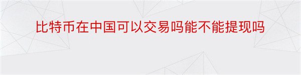 比特币在中国可以交易吗能不能提现吗