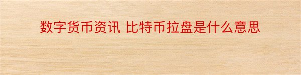 数字货币资讯 比特币拉盘是什么意思