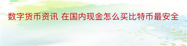 数字货币资讯 在国内现金怎么买比特币最安全