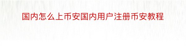 国内怎么上币安国内用户注册币安教程