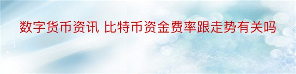 数字货币资讯 比特币资金费率跟走势有关吗