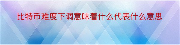 比特币难度下调意味着什么代表什么意思