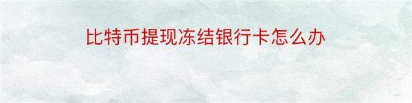 比特币提现冻结银行卡怎么办