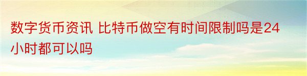 数字货币资讯 比特币做空有时间限制吗是24小时都可以吗