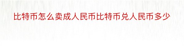 比特币怎么卖成人民币比特币兑人民币多少