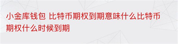 小金库钱包 比特币期权到期意味什么比特币期权什么时候到期