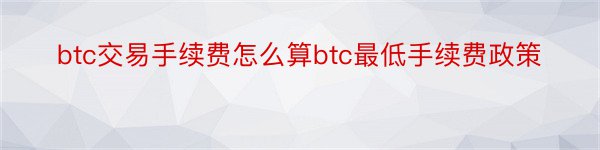 btc交易手续费怎么算btc最低手续费政策