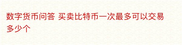 数字货币问答 买卖比特币一次最多可以交易多少个