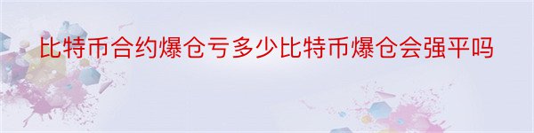 比特币合约爆仓亏多少比特币爆仓会强平吗