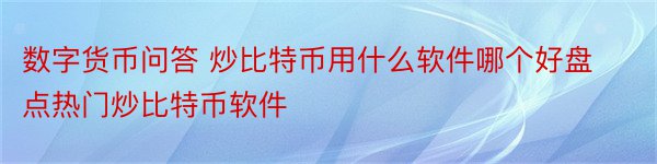 数字货币问答 炒比特币用什么软件哪个好盘点热门炒比特币软件