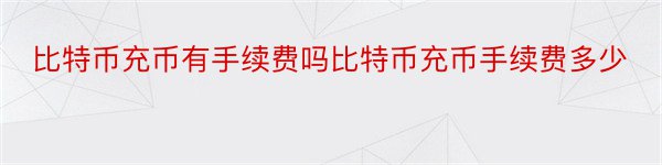 比特币充币有手续费吗比特币充币手续费多少