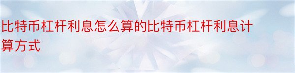 比特币杠杆利息怎么算的比特币杠杆利息计算方式