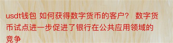 usdt钱包 如何获得数字货币的客户？ 数字货币试点进一步促进了银行在公共应用领域的竞争