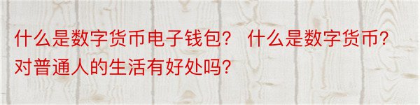 什么是数字货币电子钱包？ 什么是数字货币？对普通人的生活有好处吗？