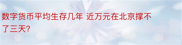 数字货币平均生存几年 近万元在北京撑不了三天？