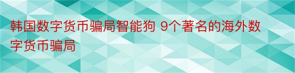 韩国数字货币骗局智能狗 9个著名的海外数字货币骗局