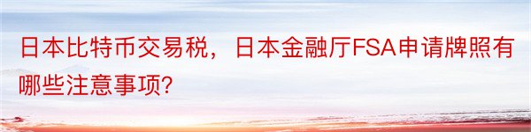 日本比特币交易税，日本金融厅FSA申请牌照有哪些注意事项？