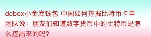 dcbox小金库钱包 中国如何挖掘比特币卡申团队说：朋友们知道数字货币中的比特币是怎么挖出来的吗？