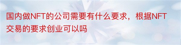 国内做NFT的公司需要有什么要求，根据NFT交易的要求创业可以吗