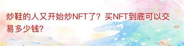 炒鞋的人又开始炒NFT了？买NFT到底可以交易多少钱？