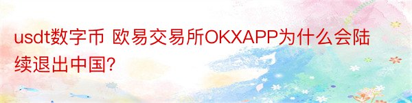 usdt数字币 欧易交易所OKXAPP为什么会陆续退出中国？