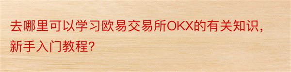 去哪里可以学习欧易交易所OKX的有关知识，新手入门教程？