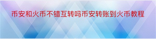 币安和火币不错互转吗币安转账到火币教程