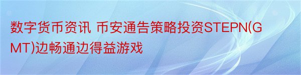 数字货币资讯 币安通告策略投资STEPN(GMT)边畅通边得益游戏