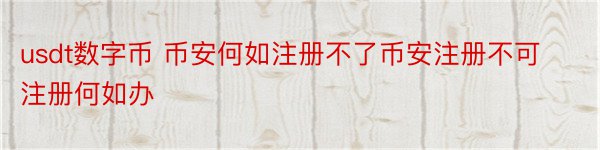 usdt数字币 币安何如注册不了币安注册不可注册何如办