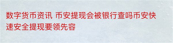 数字货币资讯 币安提现会被银行查吗币安快速安全提现要领先容