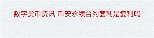 数字货币资讯 币安永续合约套利是复利吗