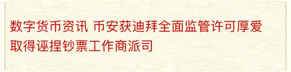 数字货币资讯 币安获迪拜全面监管许可厚爱取得诬捏钞票工作商派司