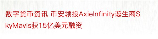 数字货币资讯 币安领投AxieInfinity诞生商SkyMavis获15亿美元融资