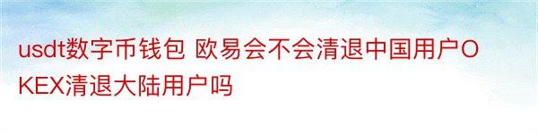 usdt数字币钱包 欧易会不会清退中国用户OKEX清退大陆用户吗