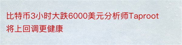 比特币3小时大跌6000美元分析师Taproot将上回调更健康