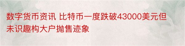 数字货币资讯 比特币一度跌破43000美元但未识趣构大户抛售迹象