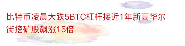 比特币凌晨大跌5BTC杠杆接近1年新高华尔街挖矿股飙涨15倍