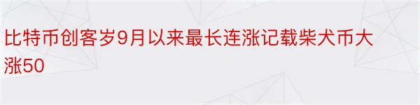 比特币创客岁9月以来最长连涨记载柴犬币大涨50