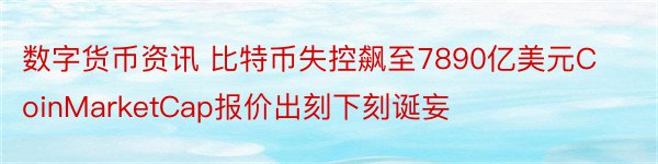 数字货币资讯 比特币失控飙至7890亿美元CoinMarketCap报价出刻下刻诞妄