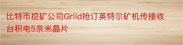 比特币挖矿公司Griid抢订英特尔矿机传接收台积电5奈米晶片