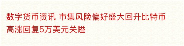 数字货币资讯 市集风险偏好盛大回升比特币高涨回复5万美元关隘