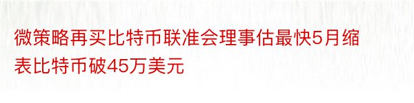 微策略再买比特币联准会理事估最快5月缩表比特币破45万美元