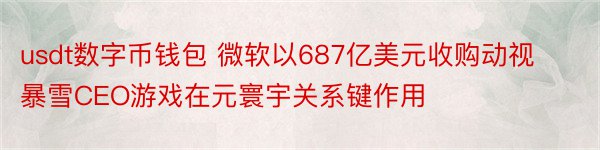 usdt数字币钱包 微软以687亿美元收购动视暴雪CEO游戏在元寰宇关系键作用