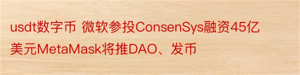 usdt数字币 微软参投ConsenSys融资45亿美元MetaMask将推DAO、发币